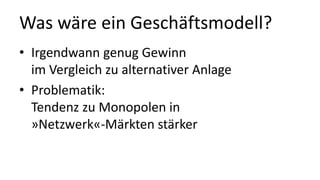 Was wäre ein Geschäftsmodell?
• Irgendwann genug Gewinn
im Vergleich zu alternativer Anlage
• Problematik:
Tendenz zu Monopolen in
»Netzwerk«-Märkten stärker
 
