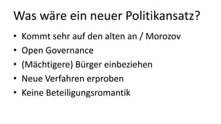 Was wäre ein neuer Politikansatz?
• Kommt sehr auf den alten an / Morozov
• Open Governance
• (Mächtigere) Bürger einbeziehen
• Neue Verfahren erproben
• Keine Beteiligungsromantik
 