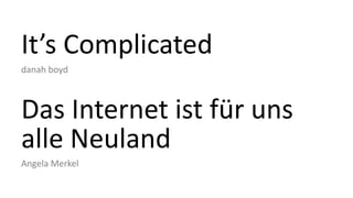 It’s Complicated
danah boyd
Das Internet ist für uns
alle Neuland
Angela Merkel
 