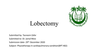 Lobectomy
Submitted by- Tasneem Zafar
Submitted to- Dr. Jamal Moiz
Submission date- 29th, December 2020
Subject- Physiotherapy in cardiopulmonary condition(BPT 402)
 