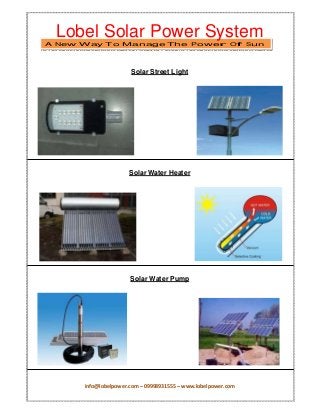 info@lobelpower.com – 09998931555 – www.lobelpower.com
Lobel Solar Power System
A New Way To Manage The Power Of Sun
Solar Street Light
Solar Water Heater
Solar Water Pump
 