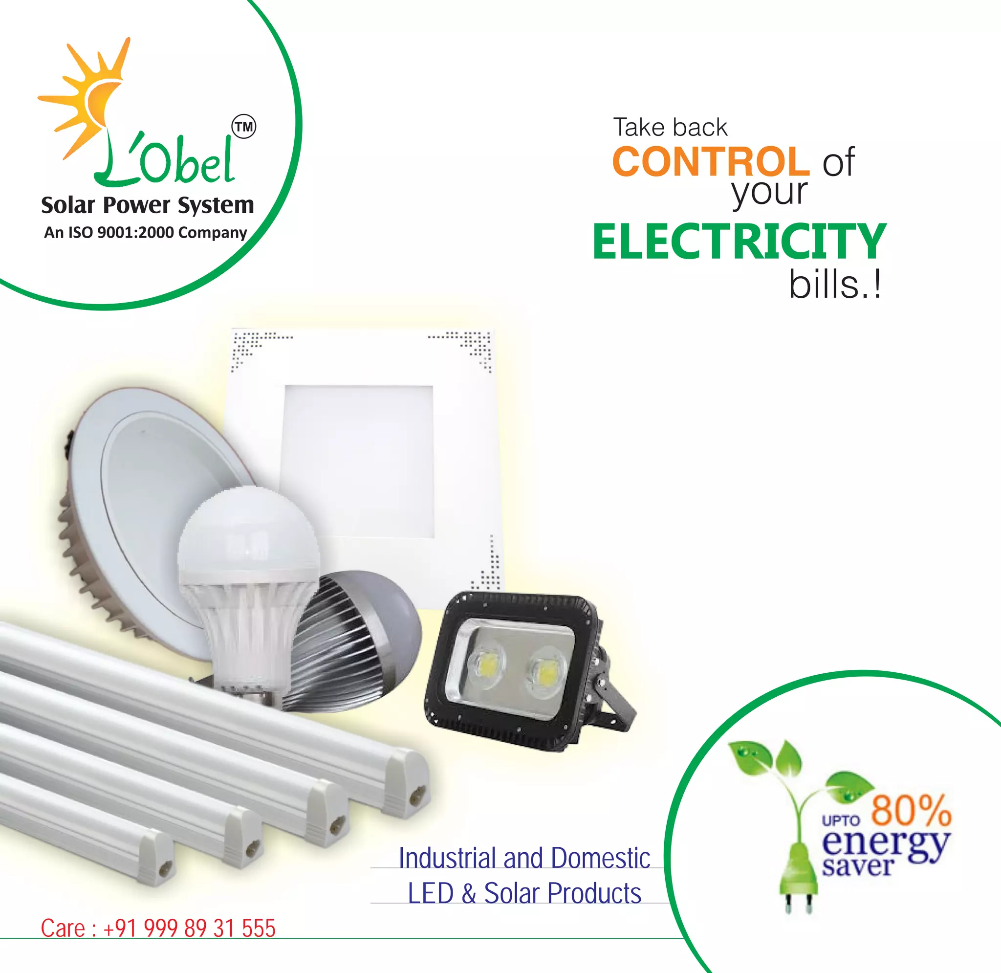 CONTROL of
ELECTRICITY
bills.!
your
Take back
Industrial and Domestic
LED & Solar Products
Care : +91 999 89 31 555
Solar Power System
An ISO 9001:2000 Company