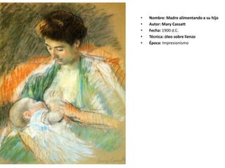 • Nombre: Madre alimentando a su hijo
• Autor: Mary Cassatt
• Fecha: 1900 d.C.
• Técnica: óleo sobre lienzo
• Época: Impresionismo
 