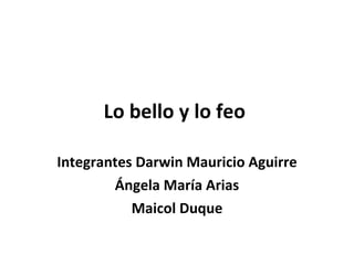 Lo bello y lo feo  Integrantes Darwin Mauricio Aguirre  Ángela María Arias Maicol Duque 