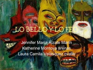 LO BELLO Y LO FEO Jennifer María Álzate Marín Katherine Montoya arenas Laura Camila Velásquez ovalle 