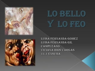 LO BELLO Y  LO FEO LUISA FERNANDA GOMEZ  LUISA FERNANDA GIL CAMPUZANO VIVIANA RIOS VARGAS 11.1 ENSUMA 