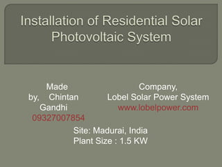 Made                    Company,
by, Chintan        Lobel Solar Power System
   Gandhi             www.lobelpower.com
 09327007854
          Site: Madurai, India
          Plant Size : 1.5 KW
 