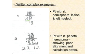 • Written complex examples :
• Pt with rt.
hemisphere lesion
& left neglect.
• Pt with rt. parietal
hematoma –
showing poor
alignment and
calculation errors.
 