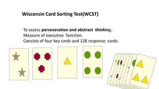 To assess perseveration and abstract thinking.
Measure of executive function.
Consists of four key cards and 128 response cards.
Wisconsin Card Sorting Test(WCST)
 
