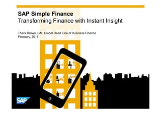 SAP Simple Finance
Transforming Finance with Instant Insight
Thack Brown, GM, Global Head Line of Business Finance
February, 2015
 