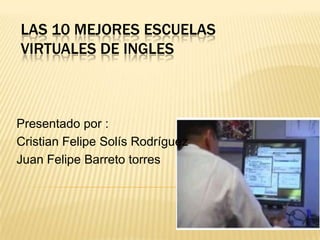 Las 10 Mejores Escuelas Virtuales De Ingles Presentado por :        Cristian Felipe Solís Rodríguez Juan Felipe Barreto torres 