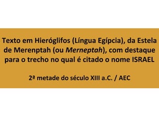 Texto em Hieróglifos (Língua Egípcia), da Estela
de Merenptah (ou Merneptah), com destaque
para o trecho no qual é citado o nome ISRAEL
2ª metade do século XIII a.C. / AEC
 