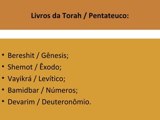 Livros da Torah / Pentateuco:
• Bereshit / Gênesis;
• Shemot / Êxodo;
• Vayikrá / Levítico;
• Bamidbar / Números;
• Devarim / Deuteronômio.
 