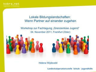 Landeskooperationsstelle  Schule - Jugendhilfe   Helena Wijdeveld Lokale Bildungslandschaften:  Wenn Partner auf einander zugehen Workshop zur Fachtagung „Grenzenlose Jugend“  04. November 2011, Frankfurt (Oder) 