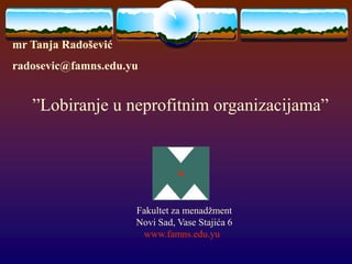 ”Lobiranje u neprofitnim organizacijama”
Fakultet za menadžment
Novi Sad, Vase Stajića 6
www.famns.edu.yu
mr Tanja Radošević
radosevic@famns.edu.yu
 