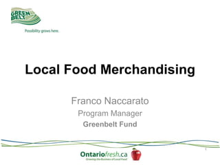 Local Food Merchandising
Franco Naccarato
Program Manager
Greenbelt Fund
1
 