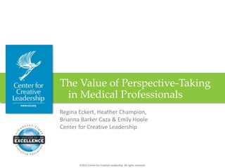 The Value of Perspective-Taking
 in Medical Professionals
Regina Eckert, Heather Champion,
Brianna Barker Caza & Emily Hoole
Center for Creative Leadership




        2011 Center for Creative Leadership. All rights reserved.
 