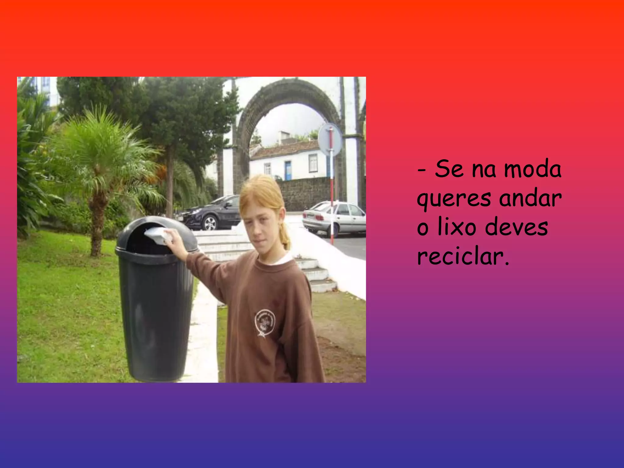 - Se na moda queres andar o lixo deves reciclar.