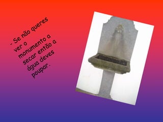 - Se não queres ver o monumento a secar então a água deves poupar.