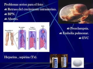 Problemas serios para el feto:
 Retraso del crecimiento intrauterino.
 BPN.
 Aborto.
 Preeclampsia.
 Embolia pulmonar.
 EVC
Heparina , aspirina (Tx).
 