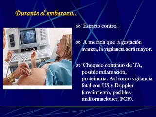 Durante el embarazo..
 Estricto control.
 A medida que la gestación
avanza, la vigilancia será mayor.
 Chequeo continuo de TA,
posible inflamación,
proteinuria. Así como vigilancia
fetal con US y Doppler
(crecimiento, posibles
malformaciones, FCF).
 