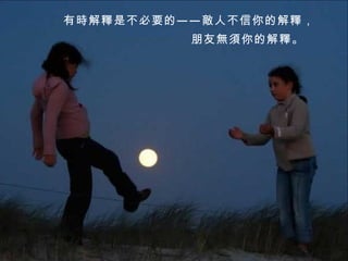 朋友無須你的解釋。  有時解釋是不必要的——敵人不信你的解釋， 