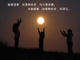 木訥這事，如果幹的好，叫深沉。  裝傻這事，如果幹的好，叫大智若愚。 