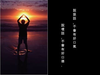說狠話 ,  不會有好口氣  說壞話 ,  不會有好口德 . 