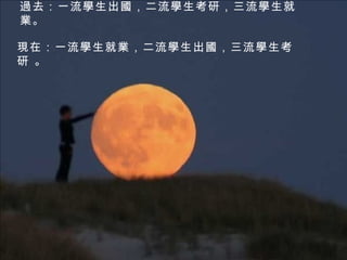 現在：一流學生就業，二流學生出國，三流學生考研 。 過去：一流學生出國，二流學生考研，三流學生就業。  
