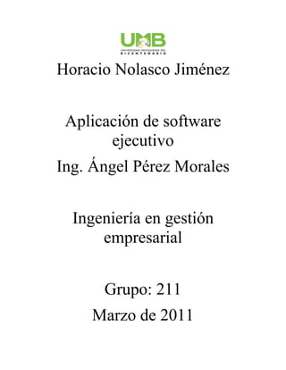 Horacio Nolasco Jiménez


 Aplicación de software
       ejecutivo
Ing. Ángel Pérez Morales


  Ingeniería en gestión
      empresarial


      Grupo: 211
    Marzo de 2011
 
