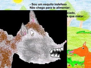 - Sou um esquilo indefeso  Não chego para te alimentar;  Para ficares bem saciado,  Muitos esquilos tens que matar…  