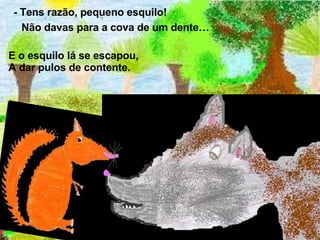 - Tens razão, pequeno esquilo!  E o esquilo lá se escapou,  A dar pulos de contente.  Não davas para a cova de um dente…  
