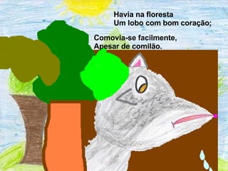 Havia na floresta Um lobo com bom coração; Comovia-se facilmente, Apesar de comilão.  