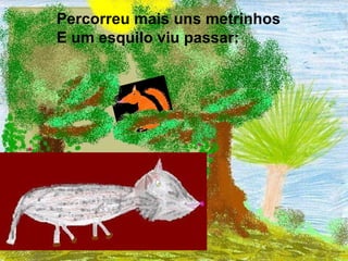 Percorreu mais uns metrinhos   E um esquilo viu passar:   