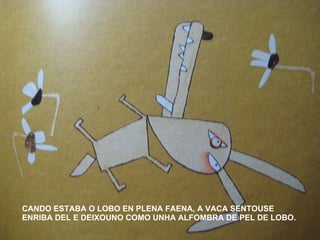 CANDO ESTABA O LOBO EN PLENA FAENA, A VACA SENTOUSE ENRIBA DEL E DEIXOUNO COMO UNHA ALFOMBRA DE PEL DE LOBO. 