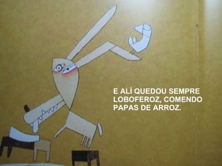 E ALÍ QUEDOU SEMPRE LOBOFEROZ, COMENDO PAPAS DE ARROZ. 