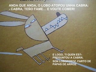 ANDA QUE ANDA, O LOBO ATOPOU UNHA CABRA: - CABRA, TEÑO FAME… E VOUTE COMER! <ul><li>E LOGO, TI QUEN ES?- PREGUNTOU A CABRA...