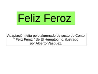 Feliz Feroz
Adaptación feita polo alumnado de sexto do Conto
“ Feliz Feroz “ de El Hematocrito, ilustrado
por Alberto Vázquez.
 