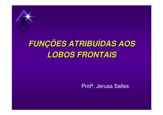 FUNÇÕES ATRIBUÍDAS AOSFUNÇÕES ATRIBUÍDAS AOS
LOBOS FRONTAISLOBOS FRONTAIS
Profª. Jerusa Salles
 