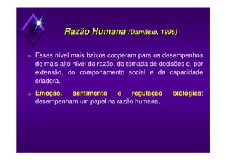 Razão HumanaRazão Humana ((DamásioDamásio, 1996), 1996)
υ Esses nível mais baixos cooperam para os desempenhos
de mais alto nível da razão, da tomada de decisões e, por
extensão, do comportamento social e da capacidade
criadora.
υ Emoção, sentimento e regulação biológica:
desempenham um papel na razão humana.
 