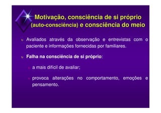 Motivação, consciência de si próprioMotivação, consciência de si próprio
(auto(auto--consciência)consciência) e consciência do meioe consciência do meio
υ Avaliados através da observação e entrevistas com o
paciente e informações fornecidas por familiares.
υ Falha na consciência de si próprio:
υ a mais difícil de avaliar;
υ provoca alterações no comportamento, emoções e
pensamento.
 
