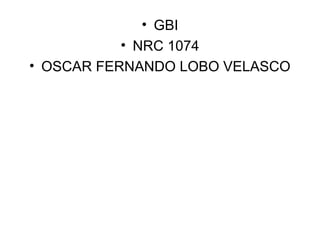 • GBI
           • NRC 1074
• OSCAR FERNANDO LOBO VELASCO
 