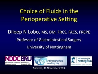 Choice of Fluids in the
Perioperative Setting
Dileep N Lobo, MS, DM, FRCS, FACS, FRCPE
Professor of Gastrointestinal Surgery
University of Nottingham
Antwerp, 30 November 2013
 