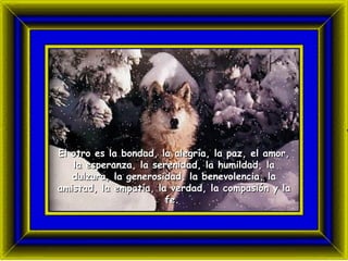 El otro es  la  bondad,  la  alegría,  la  paz,  el  amor,  la  esperanza,  la  serenidad,  la  humildad,  la  dulzura,  la  generosidad,  la  benevolencia,  la  amistad,  la  empatía,  la  verdad,  la  compasión y  la  fe.  