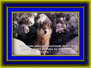 ¨ Esta misma pelea está ocurriendo dentro de ustedes y dentro de todos los seres de la  T ierra."  