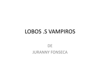 LOBOS .S VAMPIROS

        DE
  JURANNY FONSECA
 