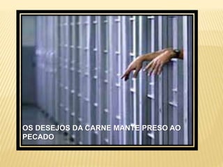 OS DESEJOS DA CARNE MANTE PRESO AO
PECADO
 