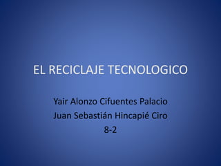 EL RECICLAJE TECNOLOGICO
Yair Alonzo Cifuentes Palacio
Juan Sebastián Hincapié Ciro
8-2
 