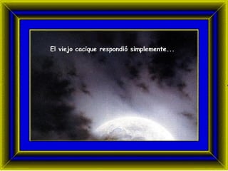 El viejo cacique respondió simplemente...