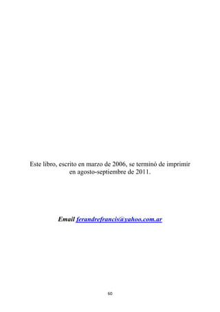 60
Este libro, escrito en marzo de 2006, se terminó de imprimir
en agosto-septiembre de 2011.
Email ferandrefrancis@yahoo.com.ar
 